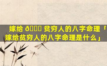 嫁给 🐕 贫穷人的八字命理「嫁给贫穷人的八字命理是什么」